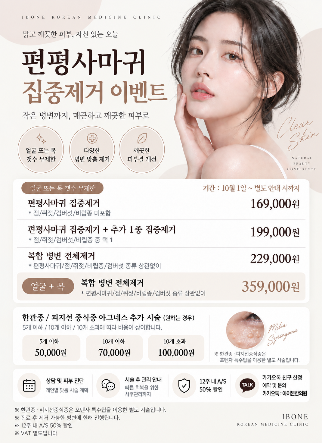 편평사마귀 집중제거 이벤트. 10월 1일부터 별도 안내 시까지. 얼굴 또는 목 개수 무제한: 편평사마귀 169,000원(점·쥐젖·검버섯·비립종 미포함), 편평사마귀와 추가 1종 199,000원(점·쥐젖·검버섯·비립종 중 택1), 복합 병변 전체제거 229,000원. 얼굴과 목 복합 병변 전체제거 359,000원. 한관종·피지선증식증 아그네스 추가 시술: 5개 이하 50,000원, 10개 이하 70,000원, 10개 초과 100,000원. 포텐자 특수팁을 이용한 별도 시술. 진료 후 제거 가능한 병변에 한해 진행. 12주 내 A/S 50% 할인. VAT 별도.